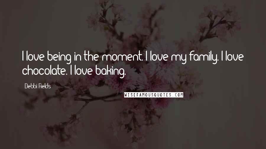 Debbi Fields quotes: I love being in the moment. I love my family. I love chocolate. I love baking.