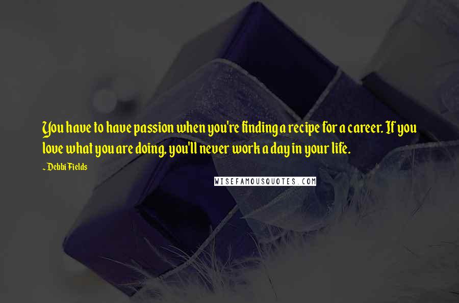 Debbi Fields quotes: You have to have passion when you're finding a recipe for a career. If you love what you are doing, you'll never work a day in your life.