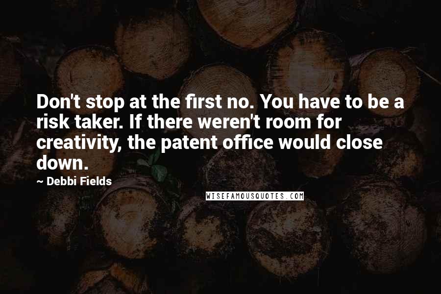 Debbi Fields quotes: Don't stop at the first no. You have to be a risk taker. If there weren't room for creativity, the patent office would close down.