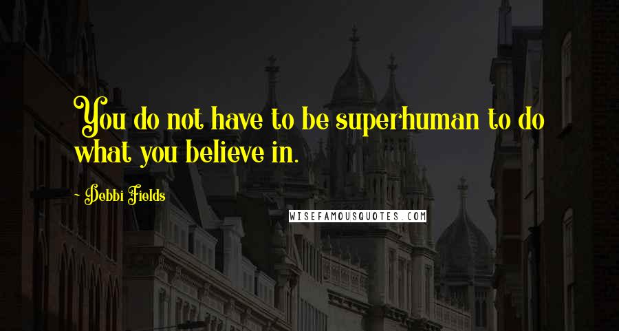 Debbi Fields quotes: You do not have to be superhuman to do what you believe in.