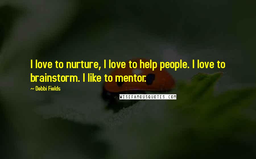 Debbi Fields quotes: I love to nurture, I love to help people. I love to brainstorm. I like to mentor.