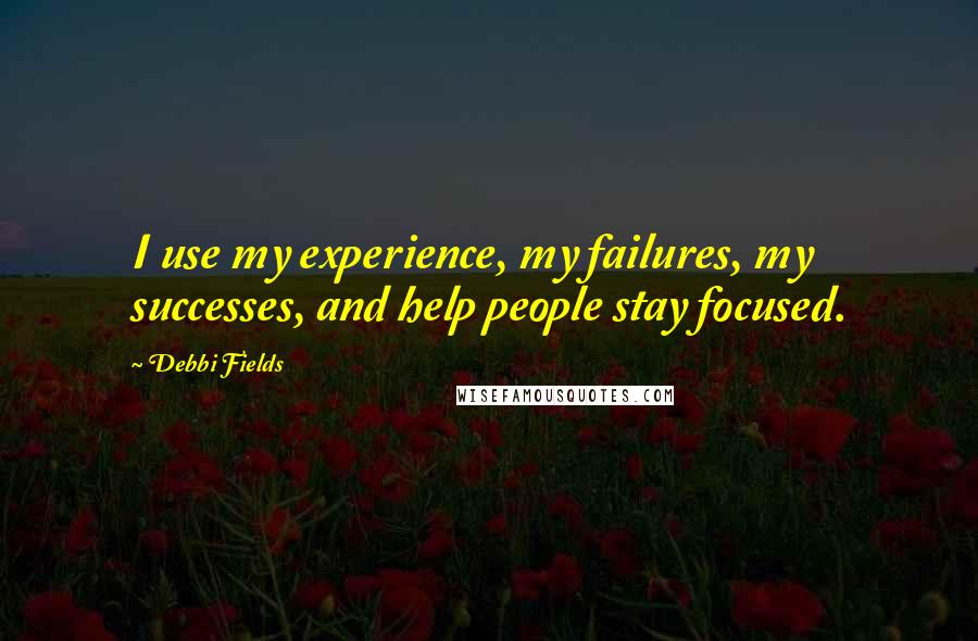 Debbi Fields quotes: I use my experience, my failures, my successes, and help people stay focused.