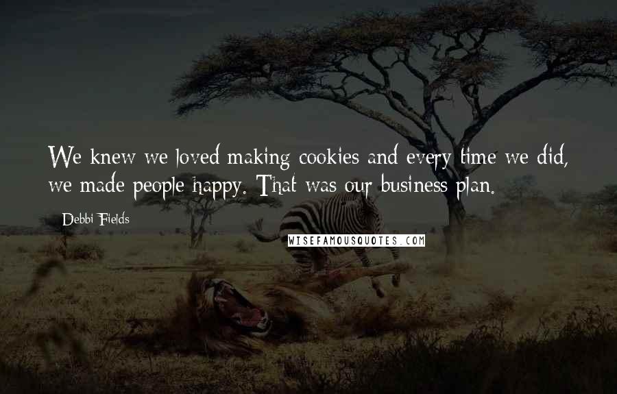 Debbi Fields quotes: We knew we loved making cookies and every time we did, we made people happy. That was our business plan.