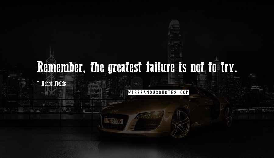 Debbi Fields quotes: Remember, the greatest failure is not to try.