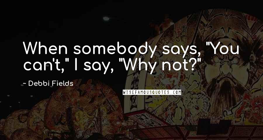 Debbi Fields quotes: When somebody says, "You can't," I say, "Why not?"