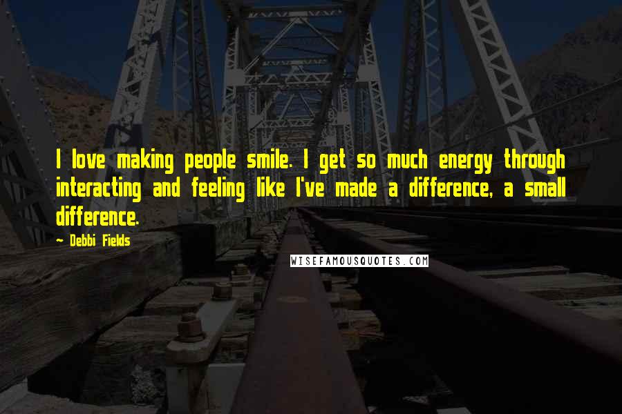 Debbi Fields quotes: I love making people smile. I get so much energy through interacting and feeling like I've made a difference, a small difference.
