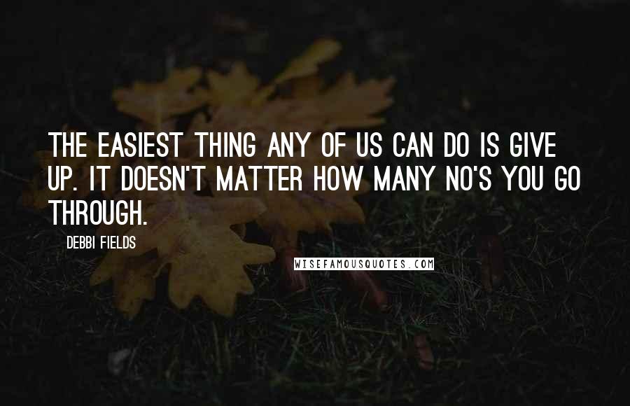 Debbi Fields quotes: The easiest thing any of us can do is give up. It doesn't matter how many no's you go through.