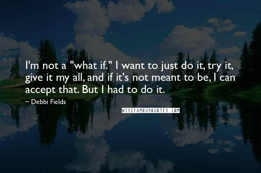 Debbi Fields quotes: I'm not a "what if." I want to just do it, try it, give it my all, and if it's not meant to be, I can accept that. But I