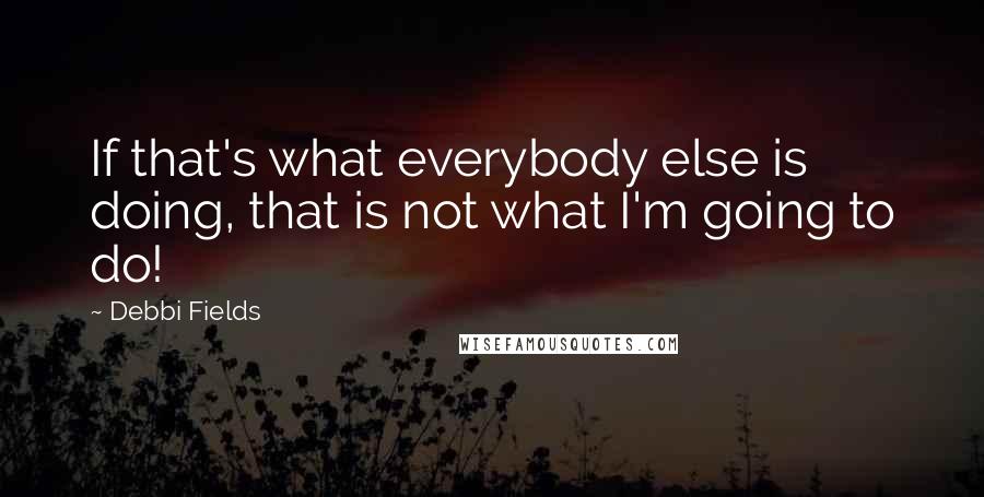 Debbi Fields quotes: If that's what everybody else is doing, that is not what I'm going to do!