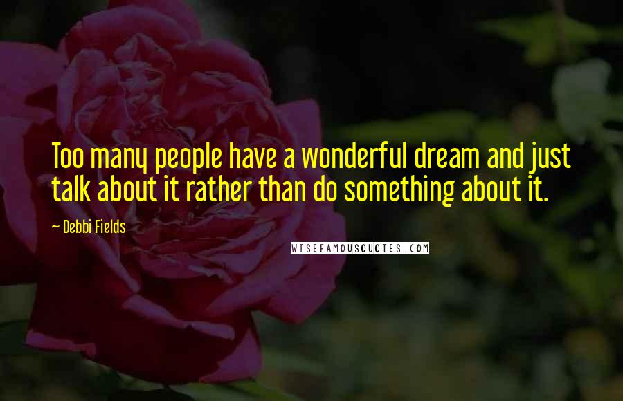 Debbi Fields quotes: Too many people have a wonderful dream and just talk about it rather than do something about it.