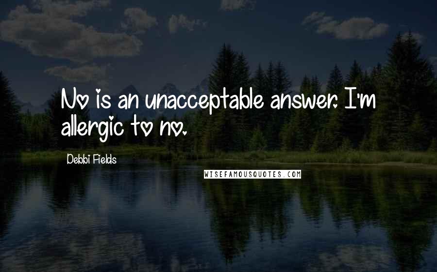 Debbi Fields quotes: No is an unacceptable answer. I'm allergic to no.