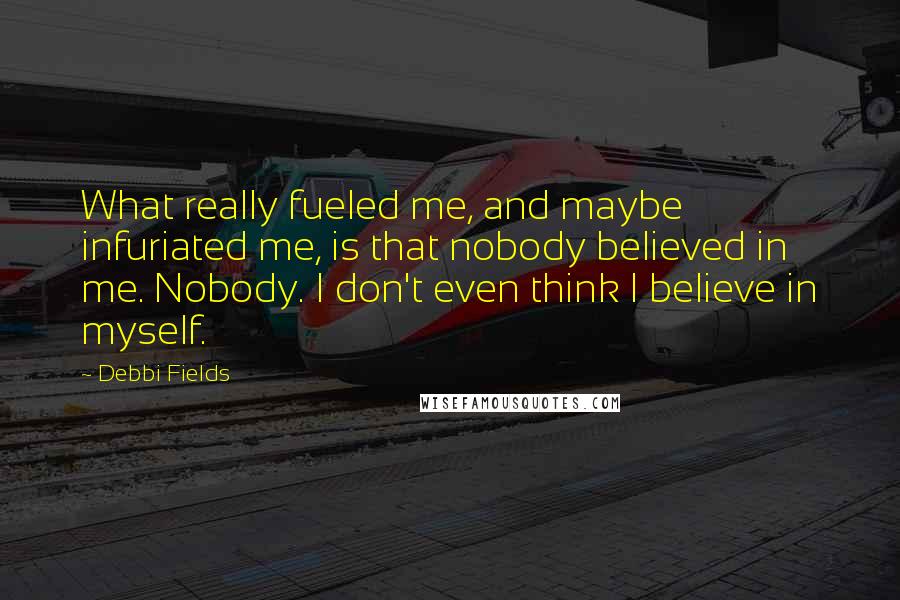 Debbi Fields quotes: What really fueled me, and maybe infuriated me, is that nobody believed in me. Nobody. I don't even think I believe in myself.