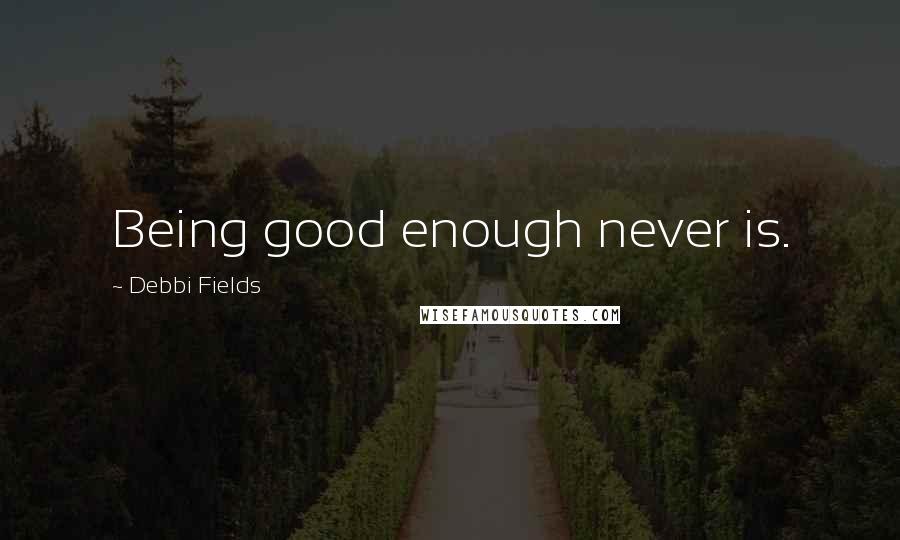 Debbi Fields quotes: Being good enough never is.