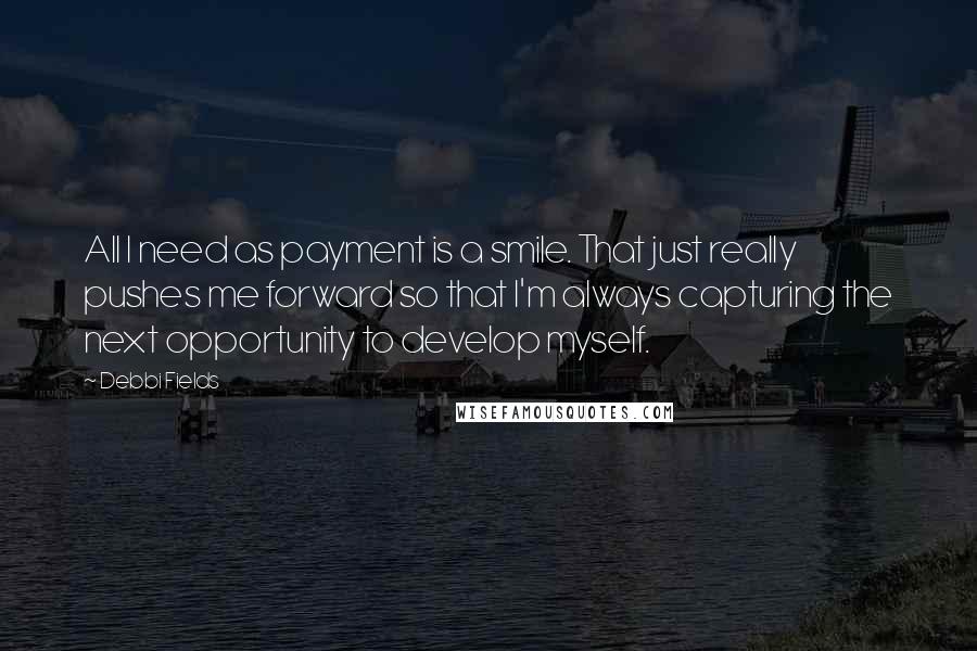Debbi Fields quotes: All I need as payment is a smile. That just really pushes me forward so that I'm always capturing the next opportunity to develop myself.