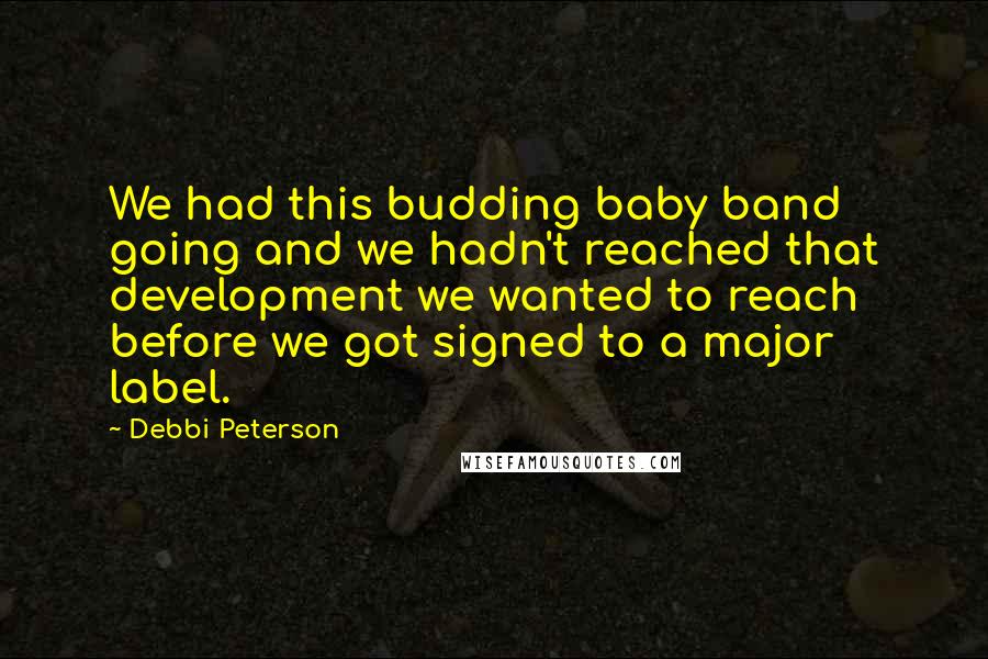 Debbi Peterson quotes: We had this budding baby band going and we hadn't reached that development we wanted to reach before we got signed to a major label.