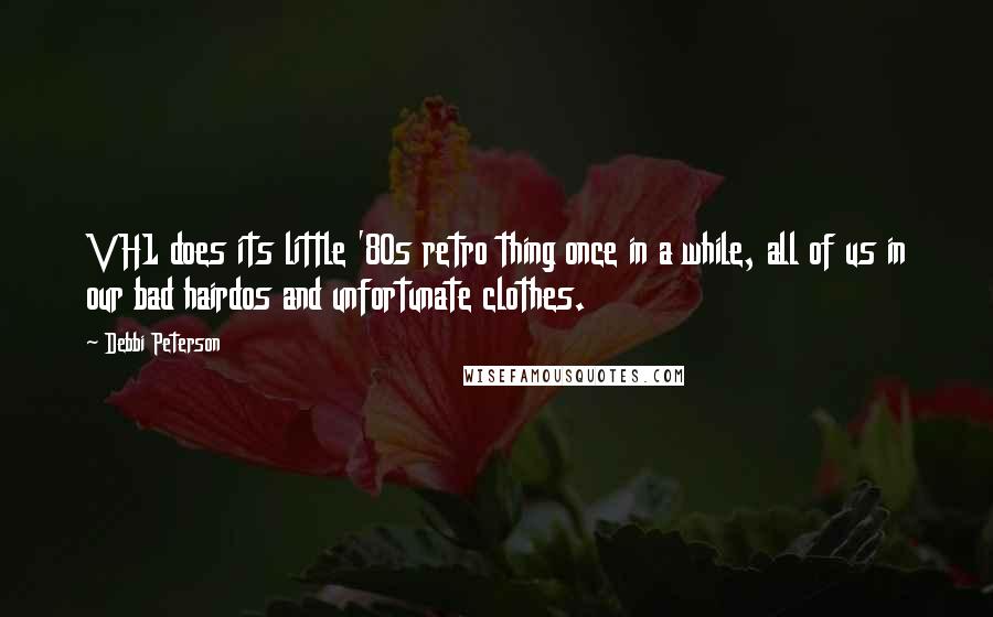 Debbi Peterson quotes: VH1 does its little '80s retro thing once in a while, all of us in our bad hairdos and unfortunate clothes.