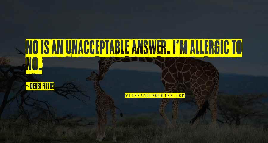 Debbi Quotes By Debbi Fields: No is an unacceptable answer. I'm allergic to