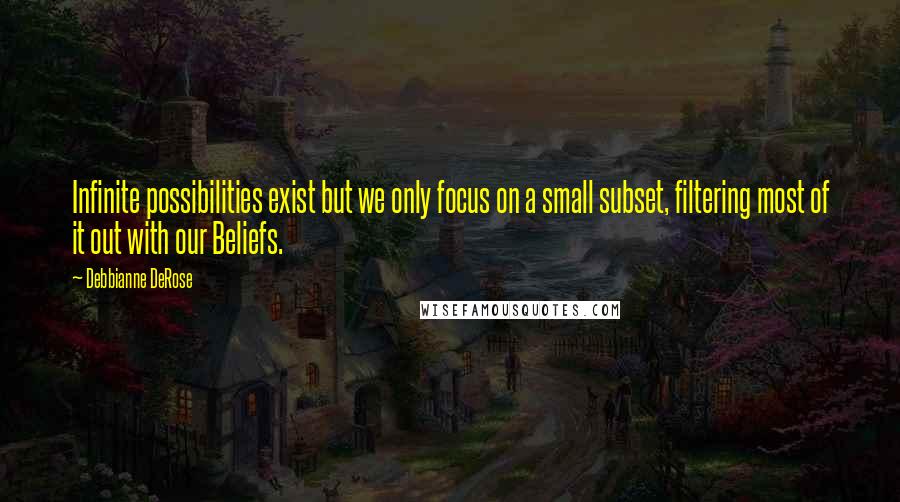 Debbianne DeRose quotes: Infinite possibilities exist but we only focus on a small subset, filtering most of it out with our Beliefs.