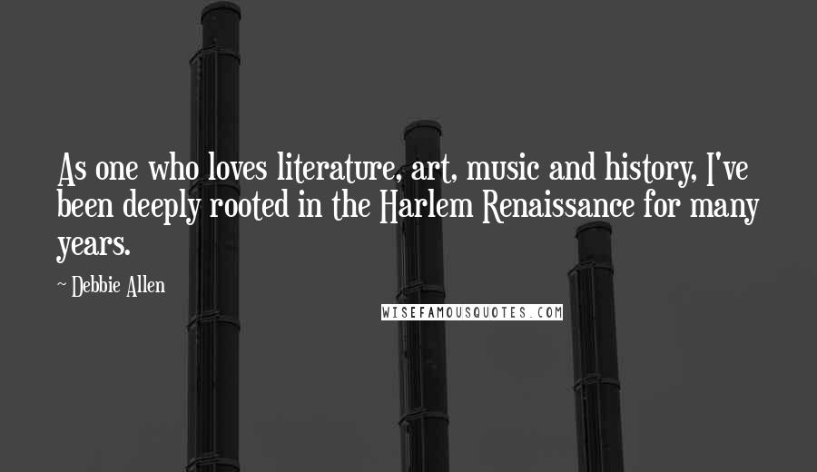Debbie Allen quotes: As one who loves literature, art, music and history, I've been deeply rooted in the Harlem Renaissance for many years.