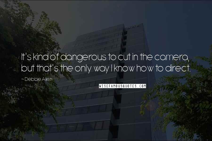 Debbie Allen quotes: It's kind of dangerous to cut in the camera, but that's the only way I know how to direct.