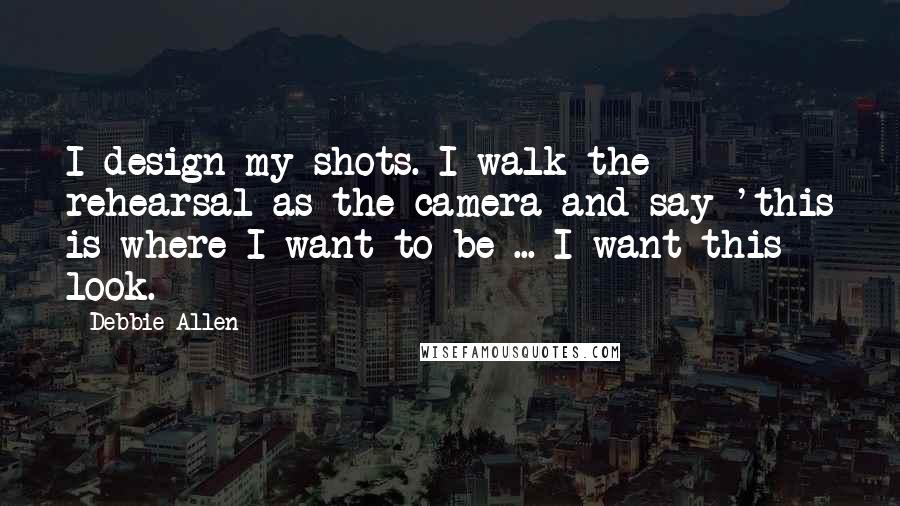 Debbie Allen quotes: I design my shots. I walk the rehearsal as the camera and say 'this is where I want to be ... I want this look.
