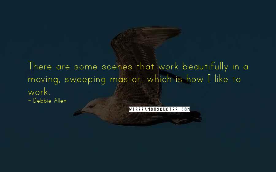 Debbie Allen quotes: There are some scenes that work beautifully in a moving, sweeping master, which is how I like to work. Debbie Allen quotes: There are some scenes that work beautifully in a moving, sweeping master, which is how I like to work.