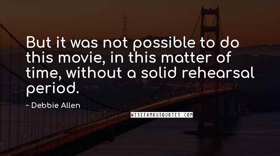 Debbie Allen quotes: But it was not possible to do this movie, in this matter of time, without a solid rehearsal period.