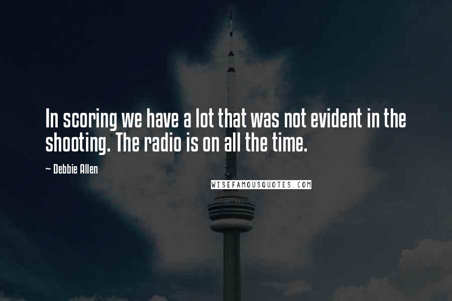 Debbie Allen quotes: In scoring we have a lot that was not evident in the shooting. The radio is on all the time.