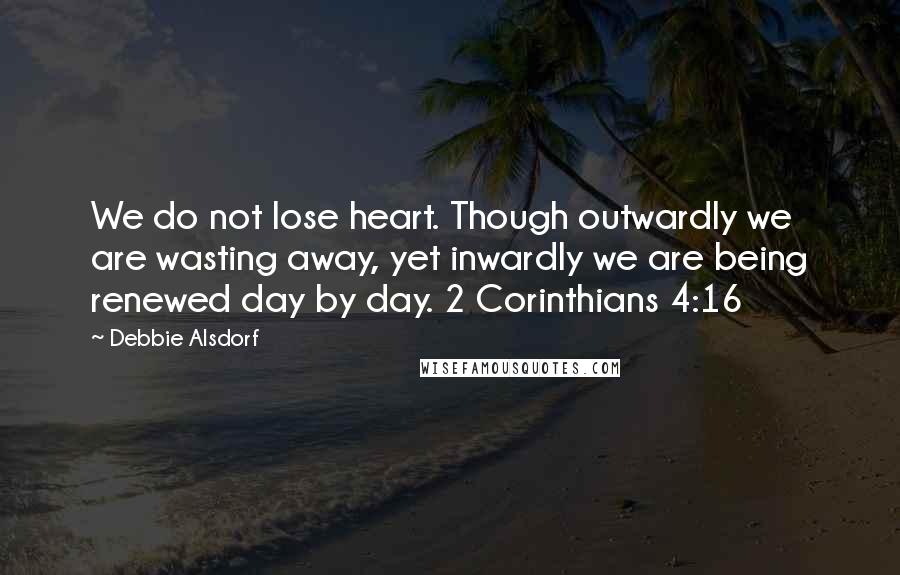 Debbie Alsdorf quotes: We do not lose heart. Though outwardly we are wasting away, yet inwardly we are being renewed day by day. 2 Corinthians 4:16