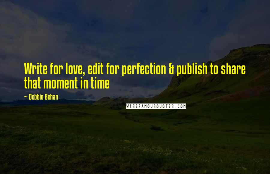 Debbie Behan quotes: Write for love, edit for perfection & publish to share that moment in time