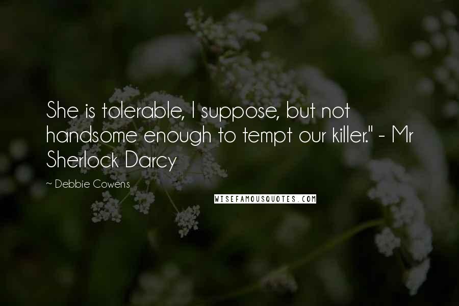 Debbie Cowens quotes: She is tolerable, I suppose, but not handsome enough to tempt our killer." - Mr Sherlock Darcy