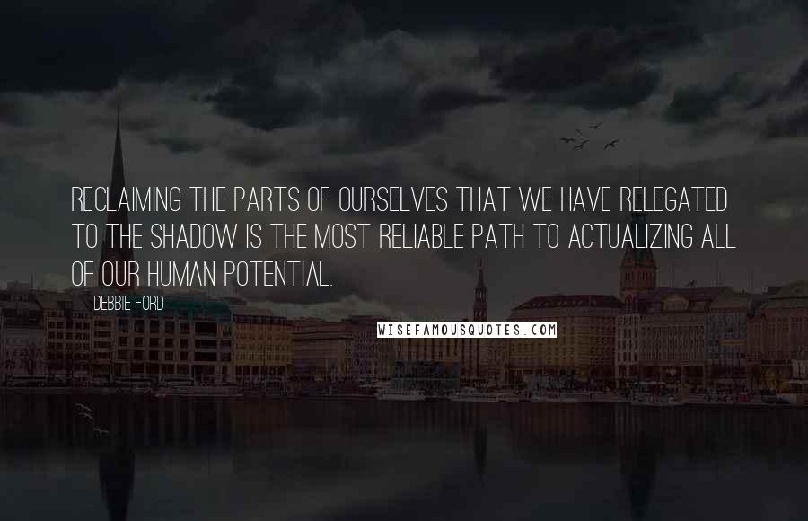 Debbie Ford quotes: Reclaiming the parts of ourselves that we have relegated to the shadow is the most reliable path to actualizing all of our human potential. Debbie Ford quotes: Reclaiming the parts of ourselves that we have relegated to the shadow is the most reliable path to actualizing all of our human potential.
