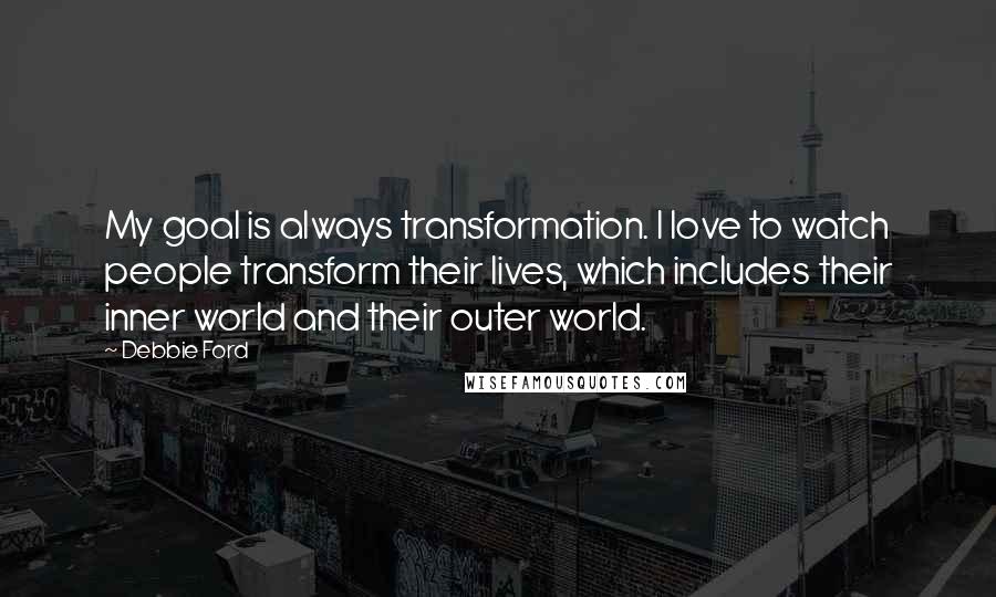 Debbie Ford quotes: My goal is always transformation. I love to watch people transform their lives, which includes their inner world and their outer world. Debbie Ford quotes: My goal is always transformation. I love to watch people transform their lives, which includes their inner world and their outer world.