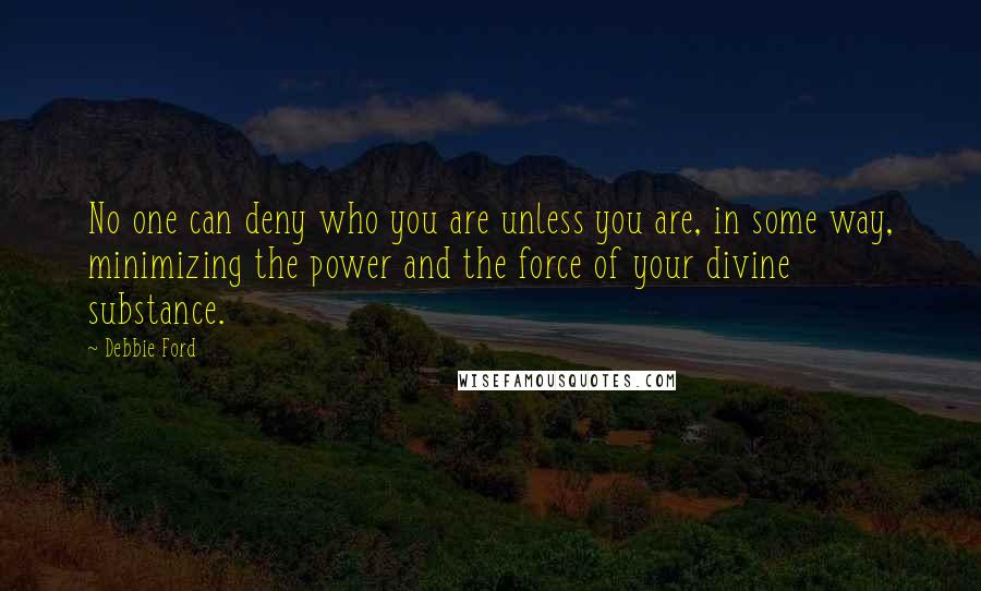 Debbie Ford quotes: No one can deny who you are unless you are, in some way, minimizing the power and the force of your divine substance. Debbie Ford quotes: No one can deny who you are unless you are, in some way, minimizing the power and the force of your divine substance.
