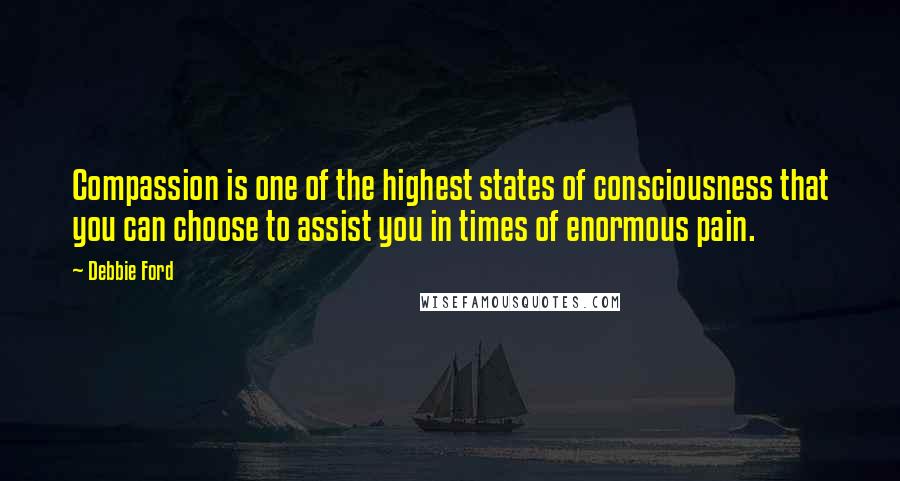 Debbie Ford quotes: Compassion is one of the highest states of consciousness that you can choose to assist you in times of enormous pain. Debbie Ford quotes: Compassion is one of the highest states of consciousness that you can choose to assist you in times of enormous pain.