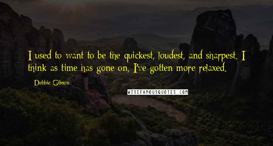 Debbie Gibson quotes: I used to want to be the quickest, loudest, and sharpest. I think as time has gone on, I've gotten more relaxed.