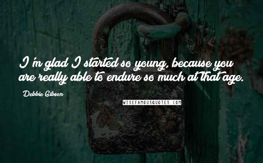 Debbie Gibson quotes: I'm glad I started so young, because you are really able to endure so much at that age.