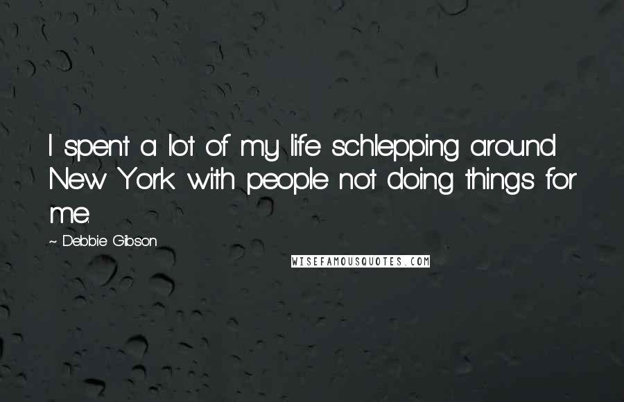 Debbie Gibson quotes: I spent a lot of my life schlepping around New York with people not doing things for me.