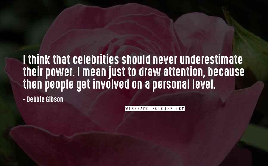 Debbie Gibson quotes: I think that celebrities should never underestimate their power. I mean just to draw attention, because then people get involved on a personal level.