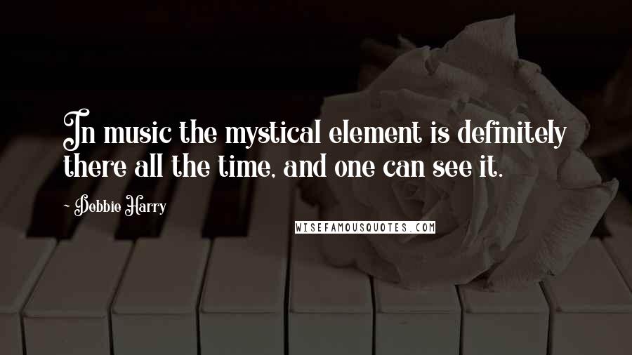 Debbie Harry quotes: In music the mystical element is definitely there all the time, and one can see it.
