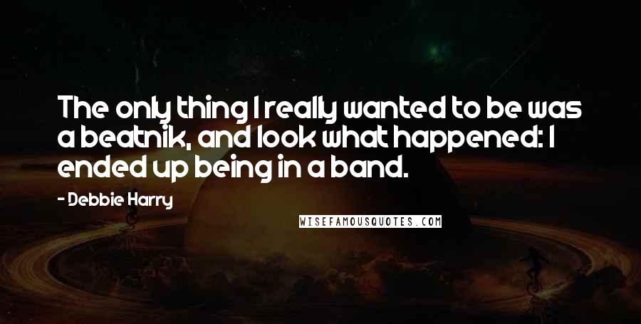 Debbie Harry quotes: The only thing I really wanted to be was a beatnik, and look what happened: I ended up being in a band.