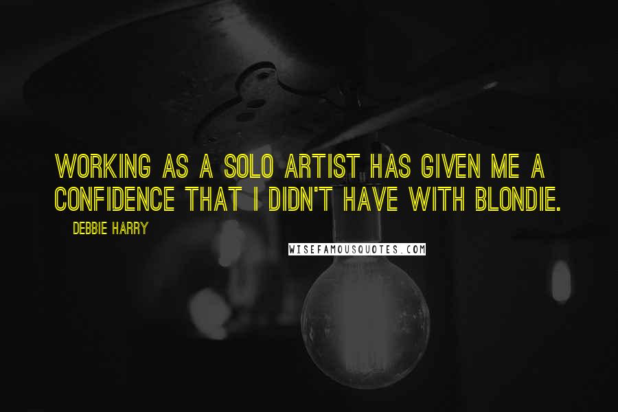Debbie Harry quotes: Working as a solo artist has given me a confidence that I didn't have with Blondie.
