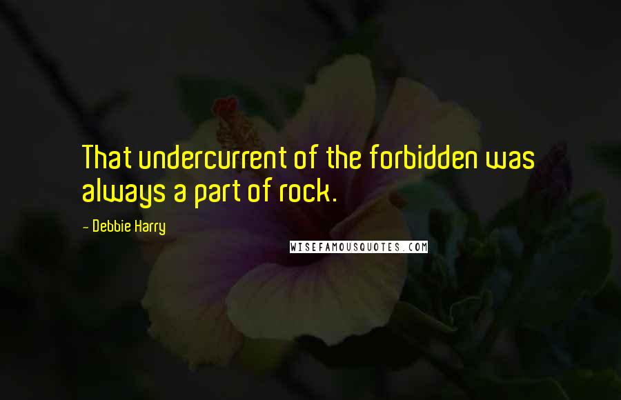 Debbie Harry quotes: That undercurrent of the forbidden was always a part of rock.