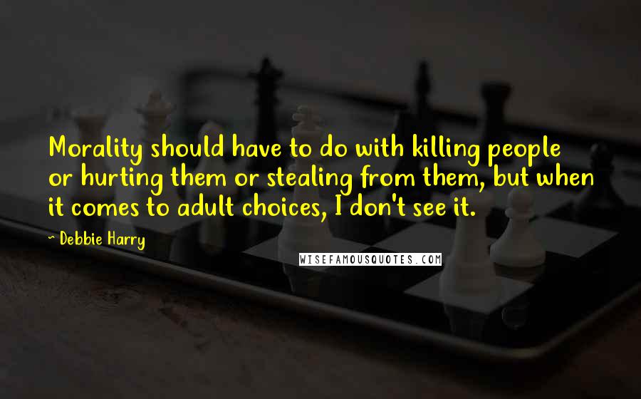 Debbie Harry quotes: Morality should have to do with killing people or hurting them or stealing from them, but when it comes to adult choices, I don't see it.