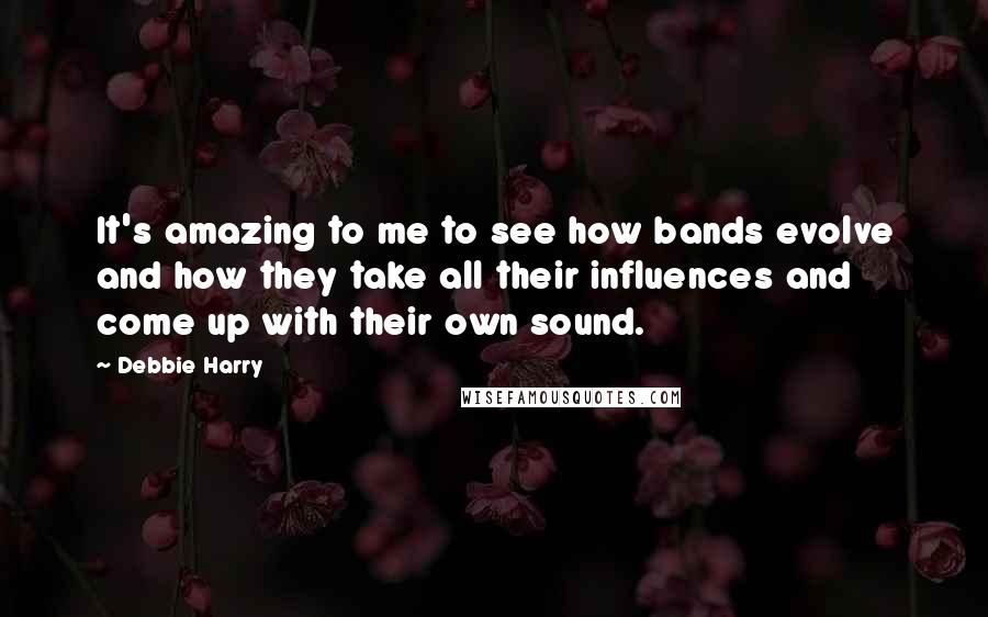 Debbie Harry quotes: It's amazing to me to see how bands evolve and how they take all their influences and come up with their own sound.