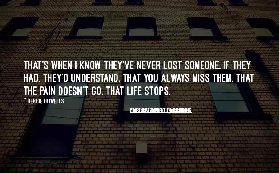 Debbie Howells quotes: That's when I know they've never lost someone. If they had, they'd understand. That you always miss them. That the pain doesn't go. That life stops.