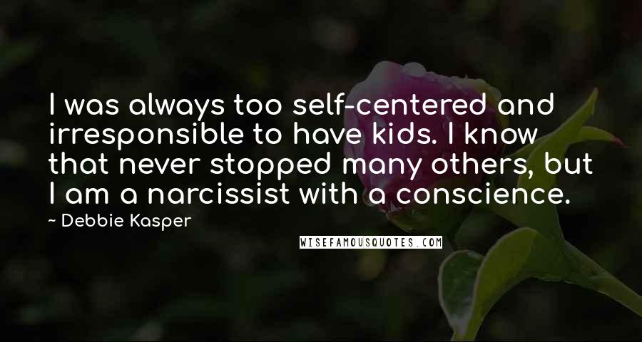 Debbie Kasper quotes: I was always too self-centered and irresponsible to have kids. I know that never stopped many others, but I am a narcissist with a conscience.