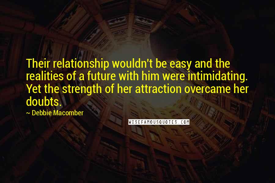 Debbie Macomber quotes: Their relationship wouldn't be easy and the realities of a future with him were intimidating. Yet the strength of her attraction overcame her doubts. Debbie Macomber quotes: Their relationship wouldn't be easy and the realities of a future with him were intimidating. Yet the strength of her attraction overcame her doubts.