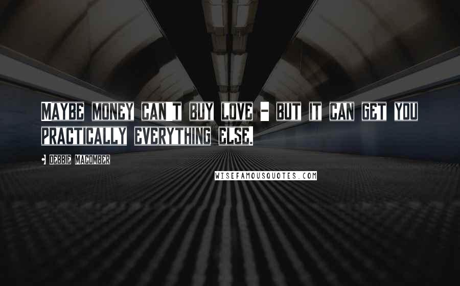 Debbie Macomber quotes: Maybe money can't buy love - but it can get you practically everything else.