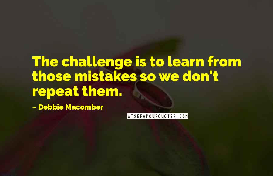 Debbie Macomber quotes: The challenge is to learn from those mistakes so we don't repeat them.